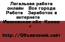 Легальная работа онлайн - Все города Работа » Заработок в интернете   . Ивановская обл.,Кохма г.